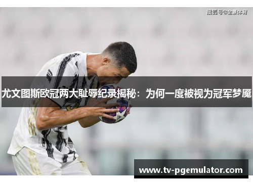 尤文图斯欧冠两大耻辱纪录揭秘：为何一度被视为冠军梦魇