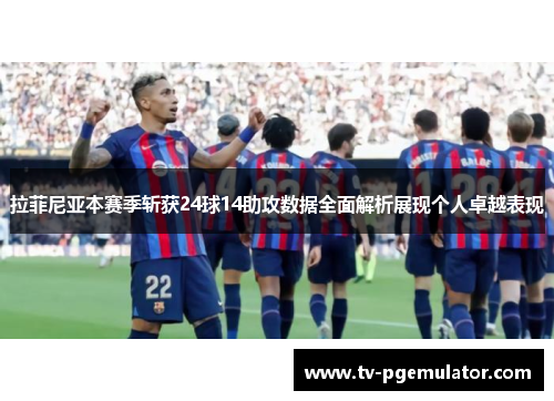 拉菲尼亚本赛季斩获24球14助攻数据全面解析展现个人卓越表现