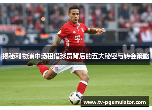 揭秘利物浦中场租借球员背后的五大秘密与转会策略