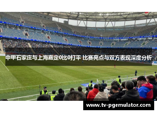 中甲石家庄与上海嘉定0比0打平 比赛亮点与双方表现深度分析