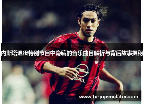内斯塔退役特别节目中隐藏的音乐曲目解析与背后故事揭秘
