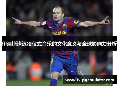 伊涅斯塔退役仪式音乐的文化意义与全球影响力分析