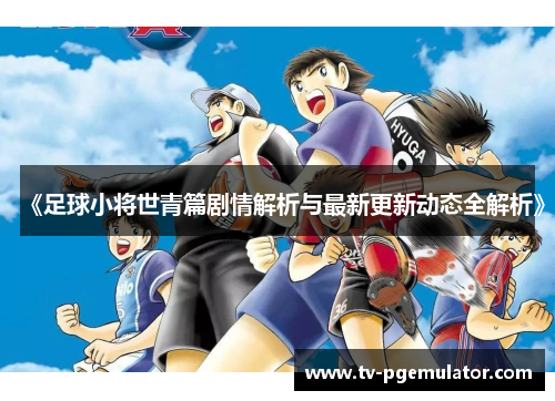 《足球小将世青篇剧情解析与最新更新动态全解析》