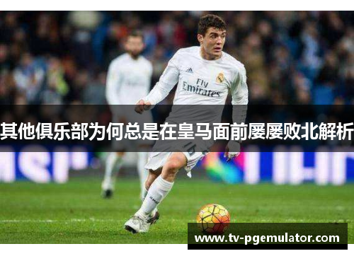其他俱乐部为何总是在皇马面前屡屡败北解析