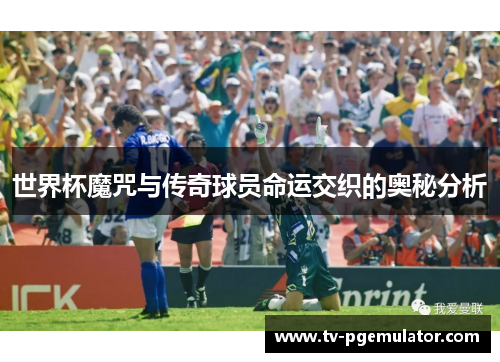 世界杯魔咒与传奇球员命运交织的奥秘分析