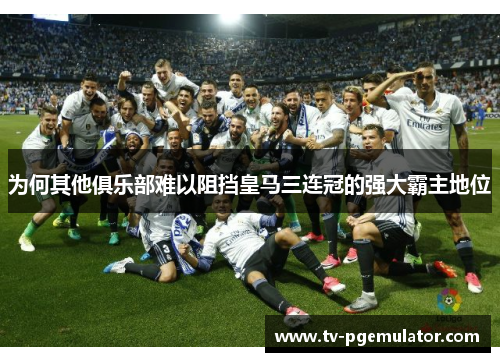 为何其他俱乐部难以阻挡皇马三连冠的强大霸主地位