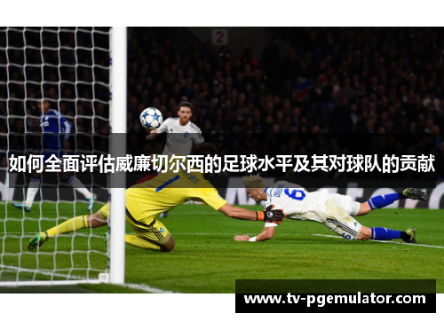 如何全面评估威廉切尔西的足球水平及其对球队的贡献