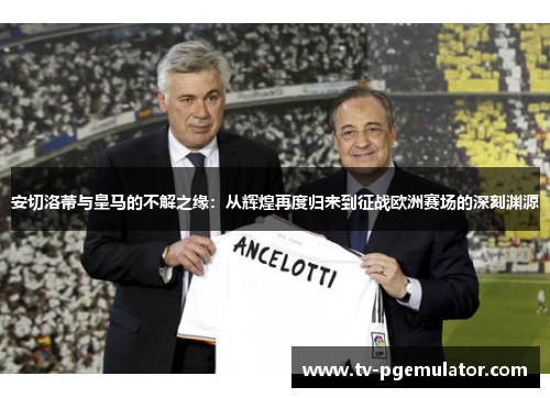 安切洛蒂与皇马的不解之缘：从辉煌再度归来到征战欧洲赛场的深刻渊源