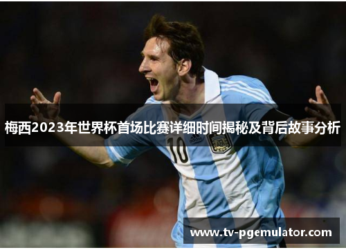 梅西2023年世界杯首场比赛详细时间揭秘及背后故事分析