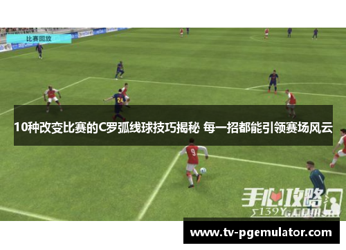 10种改变比赛的C罗弧线球技巧揭秘 每一招都能引领赛场风云