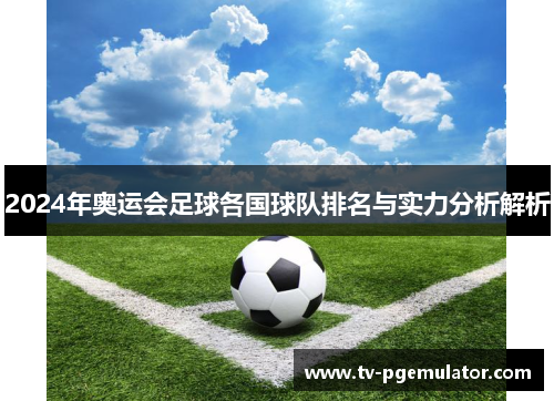 2024年奥运会足球各国球队排名与实力分析解析