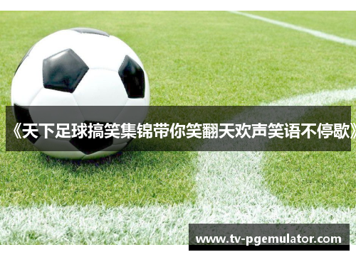 《天下足球搞笑集锦带你笑翻天欢声笑语不停歇》