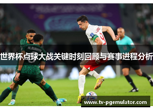 世界杯点球大战关键时刻回顾与赛事进程分析