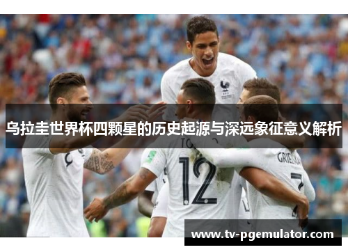 乌拉圭世界杯四颗星的历史起源与深远象征意义解析