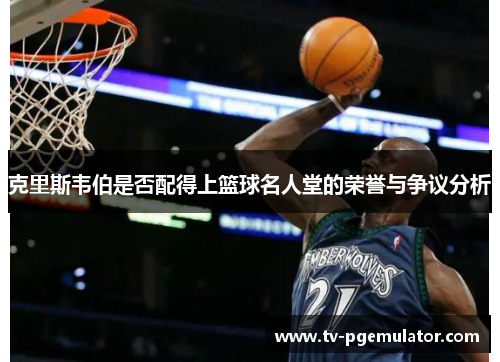 克里斯韦伯是否配得上篮球名人堂的荣誉与争议分析