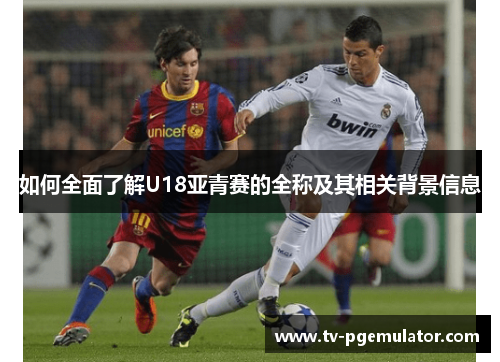 如何全面了解U18亚青赛的全称及其相关背景信息
