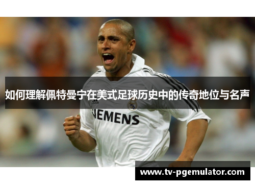 如何理解佩特曼宁在美式足球历史中的传奇地位与名声