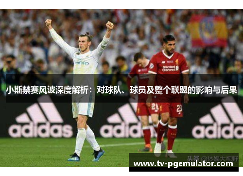 小斯禁赛风波深度解析：对球队、球员及整个联盟的影响与后果