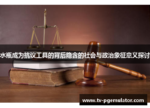 水瓶成为抗议工具的背后隐含的社会与政治象征意义探讨