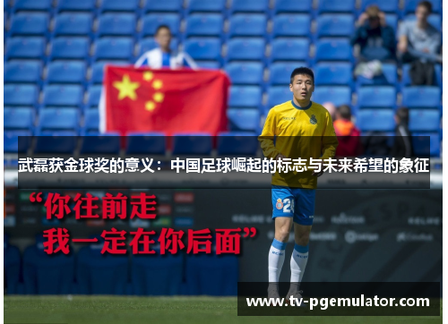 武磊获金球奖的意义：中国足球崛起的标志与未来希望的象征