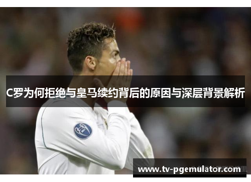 C罗为何拒绝与皇马续约背后的原因与深层背景解析