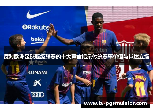 反对欧洲足球超级联赛的十大声音揭示传统赛事价值与球迷立场