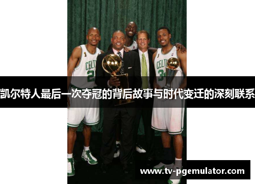 凯尔特人最后一次夺冠的背后故事与时代变迁的深刻联系