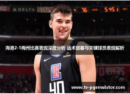 海港2-1梅州比赛表现深度分析 战术部署与关键球员表现解析