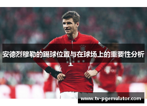 安德烈穆勒的踢球位置与在球场上的重要性分析