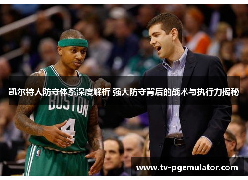 凯尔特人防守体系深度解析 强大防守背后的战术与执行力揭秘
