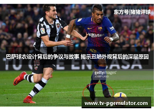 巴萨球衣设计背后的争议与故事 揭示丑陋外观背后的深层原因