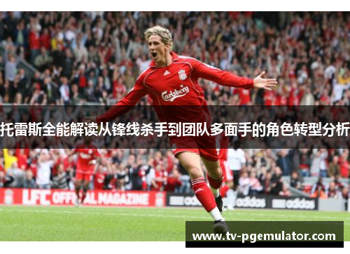 托雷斯全能解读从锋线杀手到团队多面手的角色转型分析