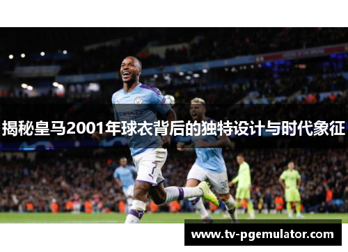 揭秘皇马2001年球衣背后的独特设计与时代象征
