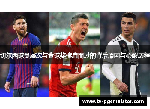 切尔西球员屡次与金球奖擦肩而过的背后原因与心酸历程