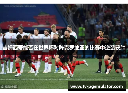 吉姆西蒂能否在世界杯对阵克罗地亚的比赛中逆袭获胜