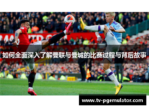 如何全面深入了解曼联与曼城的比赛过程与背后故事