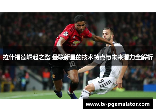 拉什福德崛起之路 曼联新星的技术特点与未来潜力全解析