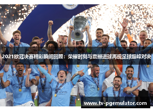 2021欧冠决赛精彩瞬间回顾：荣耀时刻与震撼进球再现足球巅峰对决