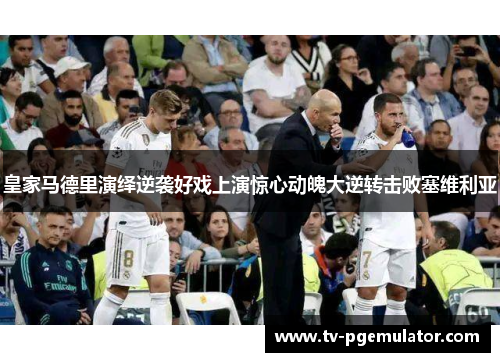 皇家马德里演绎逆袭好戏上演惊心动魄大逆转击败塞维利亚