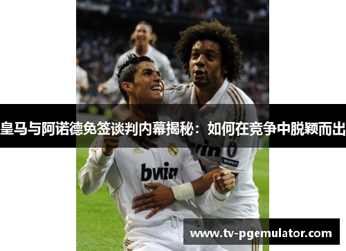 皇马与阿诺德免签谈判内幕揭秘：如何在竞争中脱颖而出