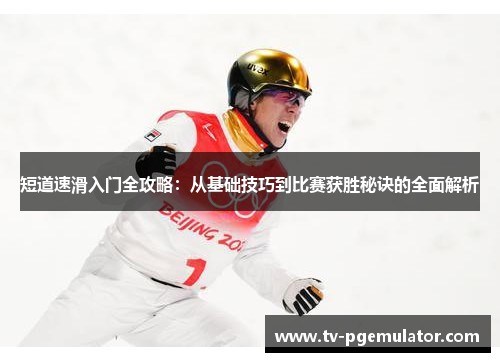 短道速滑入门全攻略：从基础技巧到比赛获胜秘诀的全面解析