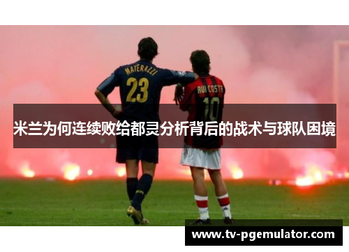 米兰为何连续败给都灵分析背后的战术与球队困境