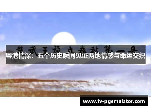 粤港情深：五个历史瞬间见证两地情感与命运交织