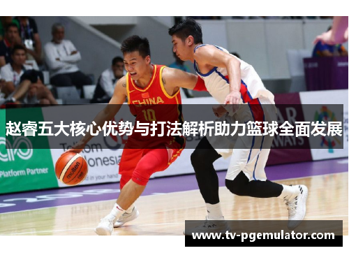 赵睿五大核心优势与打法解析助力篮球全面发展