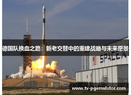 德国队换血之路：新老交替中的重建战略与未来愿景