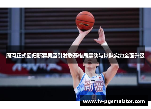 周琦正式回归新疆男篮引发联赛格局震动与球队实力全面升级