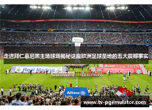 走进拜仁慕尼黑主场球场揭秘这座欧洲足球圣地的五大震撼事实