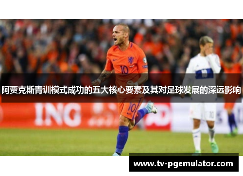 阿贾克斯青训模式成功的五大核心要素及其对足球发展的深远影响
