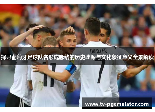探寻葡萄牙足球队名形成脉络的历史渊源与文化象征意义全景解读