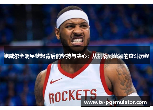 鲍威尔全明星梦想背后的坚持与决心：从挑战到荣耀的奋斗历程